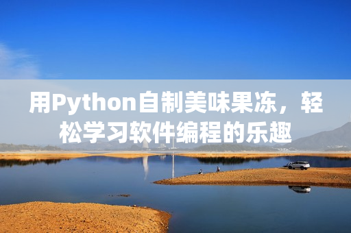 用Python自制美味果冻，轻松学习软件编程的乐趣