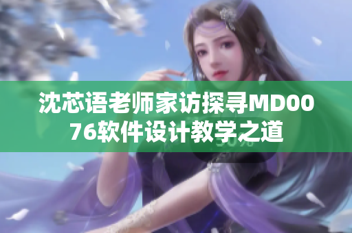 沈芯语老师家访探寻MD0076软件设计教学之道