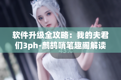 软件升级全攻略：我的夫君们3ph-鹧鸪哨笔趣阁解读