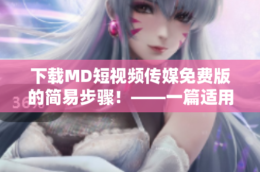 下载MD短视频传媒免费版的简易步骤！——一篇适用于网络软件用户的指南