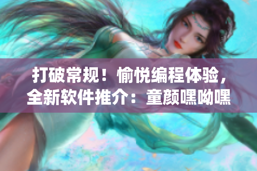 打破常规！愉悦编程体验，全新软件推介：童颜嘿呦嘿呦app网站