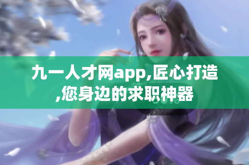 九一人才网app,匠心打造,您身边的求职神器