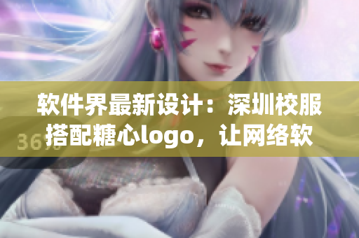 软件界最新设计：深圳校服搭配糖心logo，让网络软件界更时尚