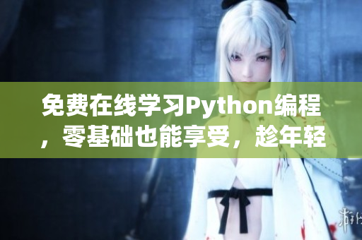 免费在线学习Python编程，零基础也能享受，趁年轻改变未来！