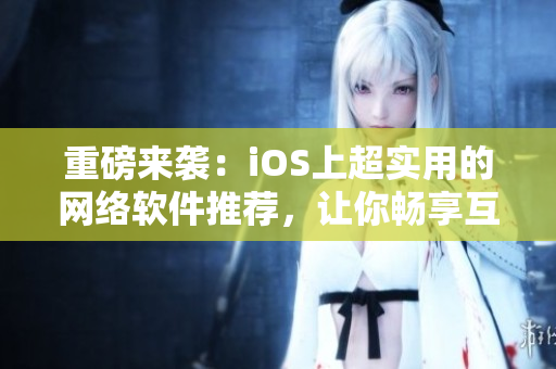 重磅来袭：iOS上超实用的网络软件推荐，让你畅享互联网世界！