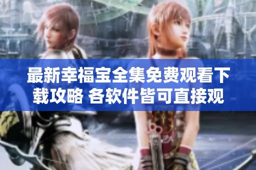最新幸福宝全集免费观看下载攻略 各软件皆可直接观看