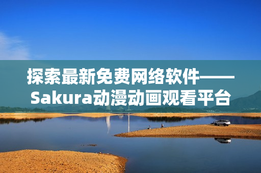 探索最新免费网络软件——Sakura动漫动画观看平台