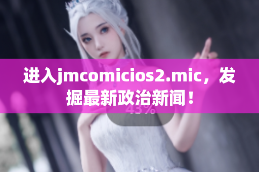 进入jmcomicios2.mic，发掘最新政治新闻！