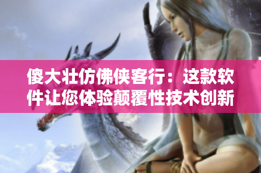 傻大壮仿佛侠客行：这款软件让您体验颠覆性技术创新
