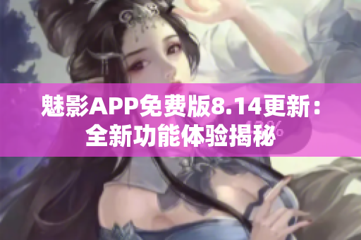 魅影APP免费版8.14更新：全新功能体验揭秘