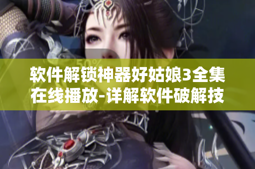 软件解锁神器好姑娘3全集在线播放-详解软件破解技巧