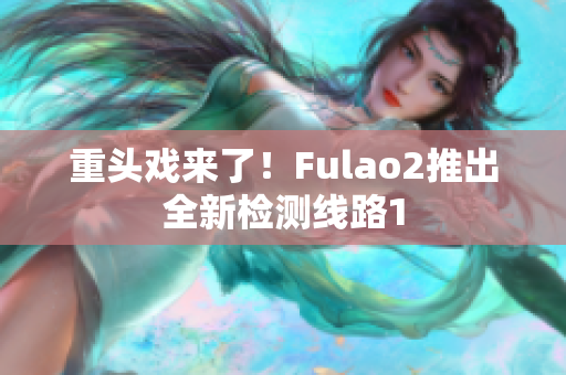 重头戏来了！Fulao2推出全新检测线路1