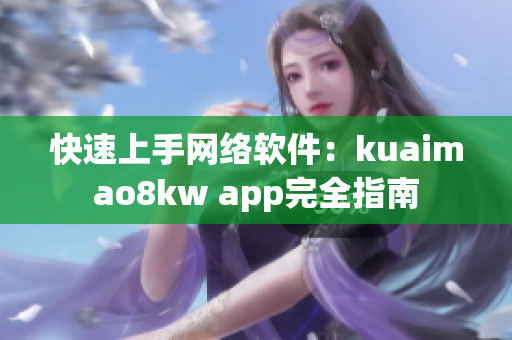快速上手网络软件：kuaimao8kw app完全指南