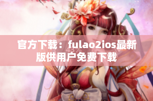 官方下载：fulao2ios最新版供用户免费下载