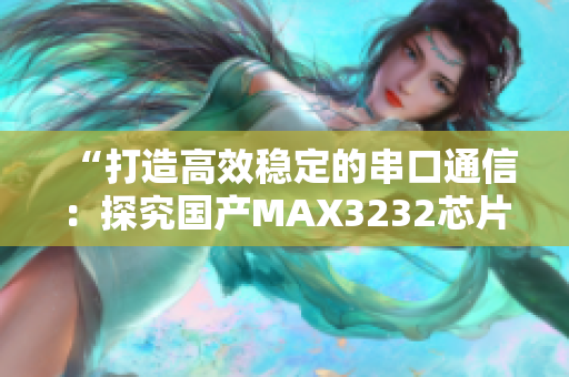 “打造高效稳定的串口通信：探究国产MAX3232芯片的应用技巧”