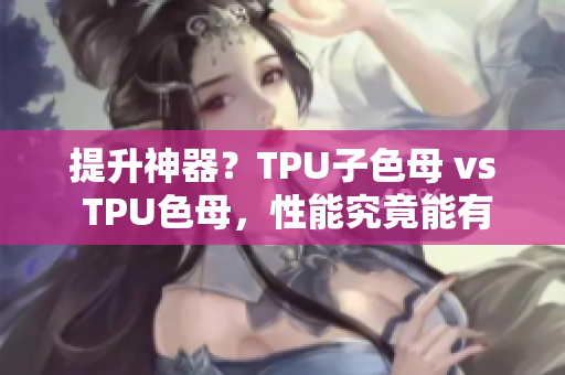 提升神器？TPU子色母 vs TPU色母，性能究竟能有多大差别！