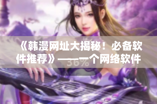 《韩漫网址大揭秘！必备软件推荐》——一个网络软件编辑的实用指南