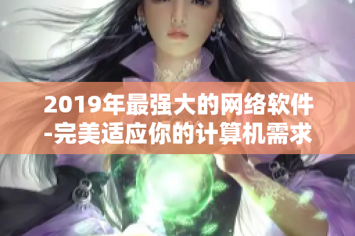 2019年最强大的网络软件-完美适应你的计算机需求