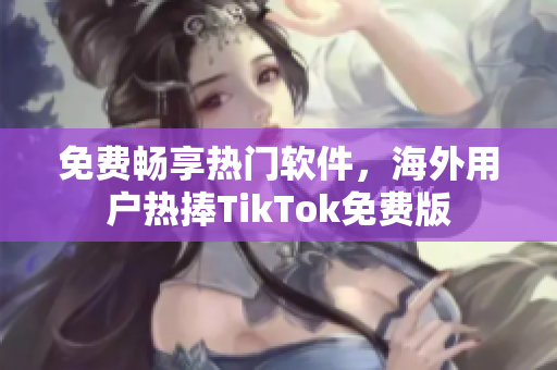 免费畅享热门软件，海外用户热捧TikTok免费版