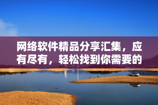 网络软件精品分享汇集，应有尽有，轻松找到你需要的软件资源