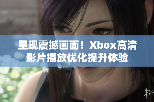 呈现震撼画面！Xbox高清影片播放优化提升体验