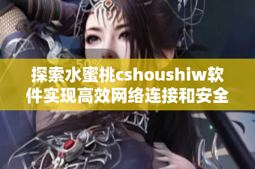 探索水蜜桃cshoushiw软件实现高效网络连接和安全的技巧