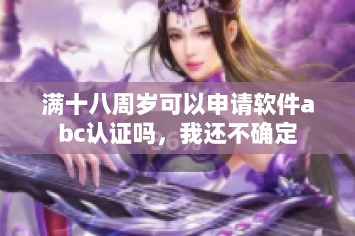 满十八周岁可以申请软件abc认证吗，我还不确定