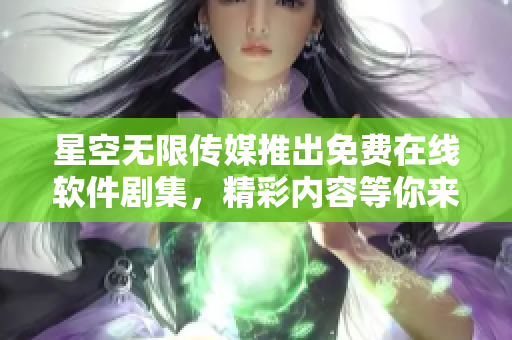 星空无限传媒推出免费在线软件剧集，精彩内容等你来观看！