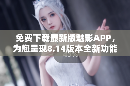 免费下载最新版魅影APP，为您呈现8.14版本全新功能