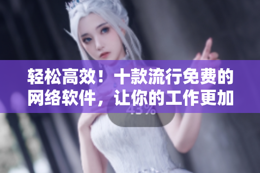 轻松高效！十款流行免费的网络软件，让你的工作更加便捷
