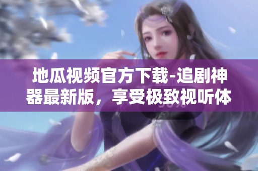 地瓜视频官方下载-追剧神器最新版，享受极致视听体验