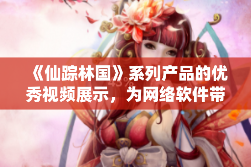 《仙踪林国》系列产品的优秀视频展示，为网络软件带来更多灵感与启示！