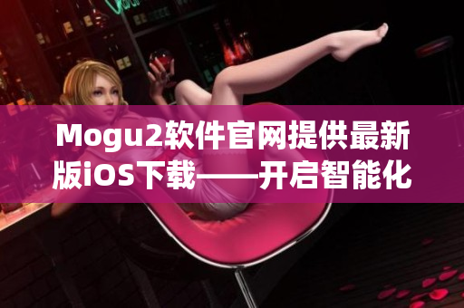 Mogu2软件官网提供最新版iOS下载——开启智能化管理新时代