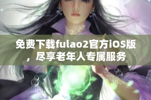 免费下载fulao2官方iOS版，尽享老年人专属服务