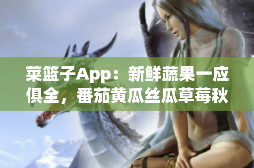 菜篮子App：新鲜蔬果一应俱全，番茄黄瓜丝瓜草莓秋葵等品类丰富。