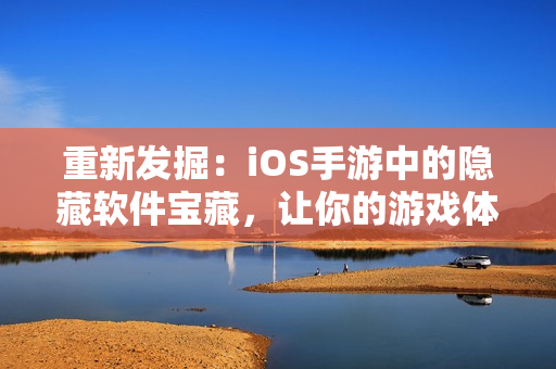 重新发掘：iOS手游中的隐藏软件宝藏，让你的游戏体验更上一层楼！