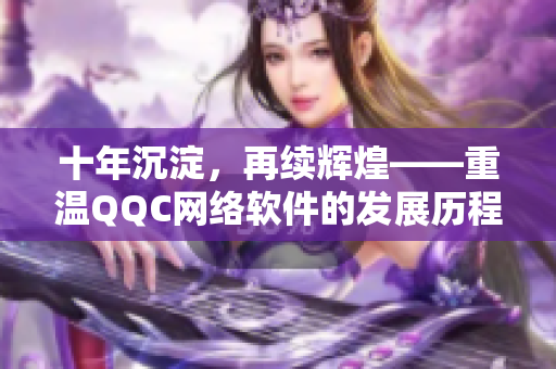 十年沉淀，再续辉煌——重温QQC网络软件的发展历程