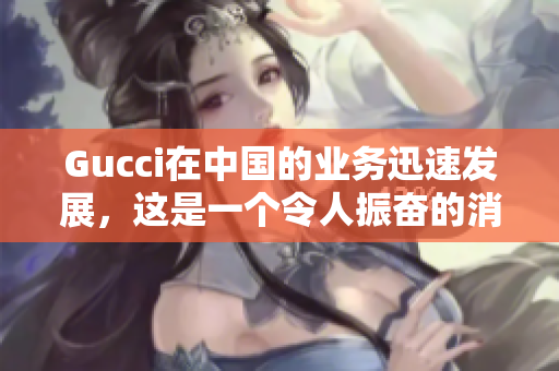 Gucci在中国的业务迅速发展，这是一个令人振奋的消息