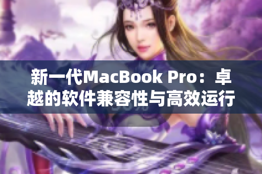 新一代MacBook Pro：卓越的软件兼容性与高效运行引擎