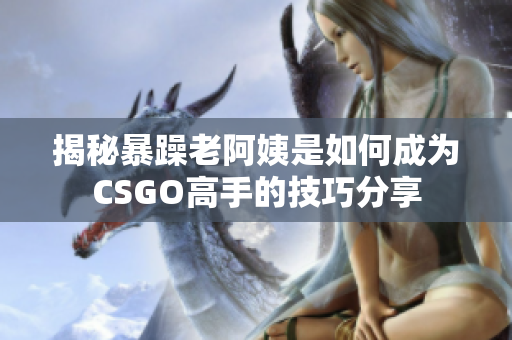 揭秘暴躁老阿姨是如何成为CSGO高手的技巧分享