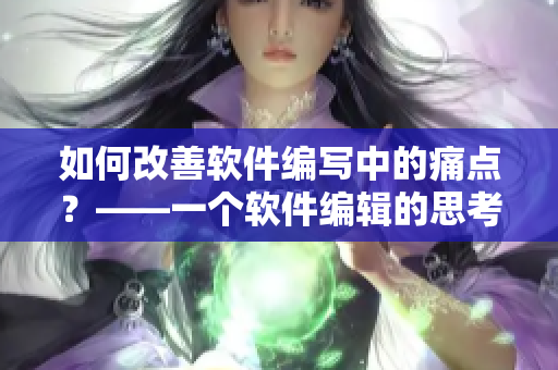 如何改善软件编写中的痛点？——一个软件编辑的思考