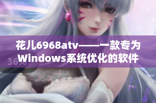 花儿6968atv——一款专为Windows系统优化的软件