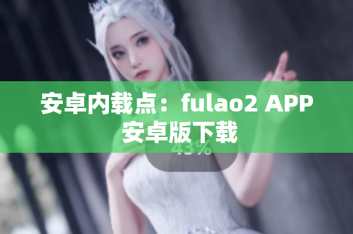 安卓内载点：fulao2 APP 安卓版下载