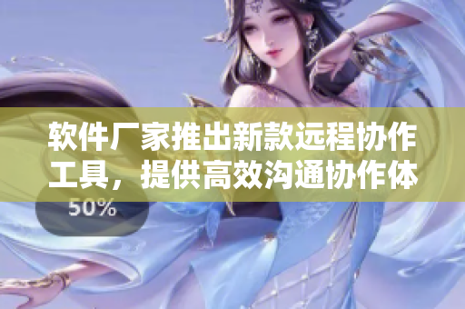 软件厂家推出新款远程协作工具，提供高效沟通协作体验