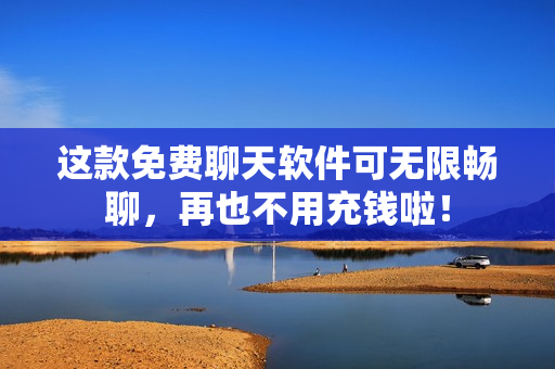 这款免费聊天软件可无限畅聊，再也不用充钱啦！