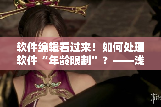 软件编辑看过来！如何处理软件“年龄限制”？——浅析软件年龄控制机制