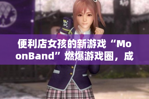 便利店女孩的新游戏“MoonBand”燃爆游戏圈，成为热门话题