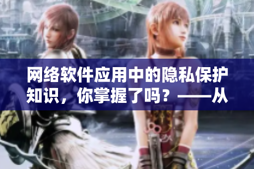 网络软件应用中的隐私保护知识，你掌握了吗？——从隐私漫画深入探讨