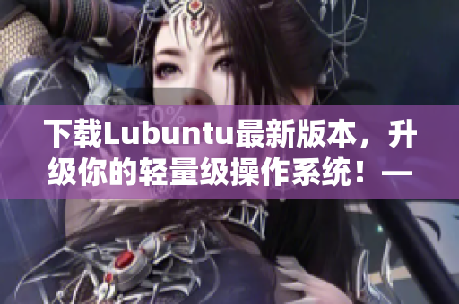 下载Lubuntu最新版本，升级你的轻量级操作系统！——一款优秀的网络软件之一