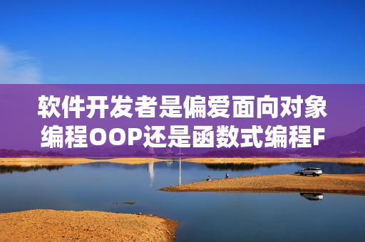 软件开发者是偏爱面向对象编程OOP还是函数式编程FP？